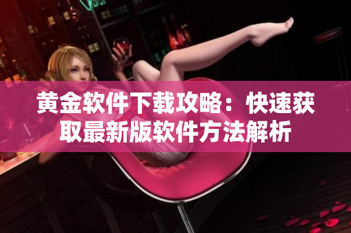 黄金软件下载攻略：快速获取最新版软件方法解析