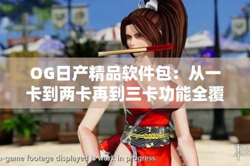 OG日产精品软件包：从一卡到两卡再到三卡功能全覆盖