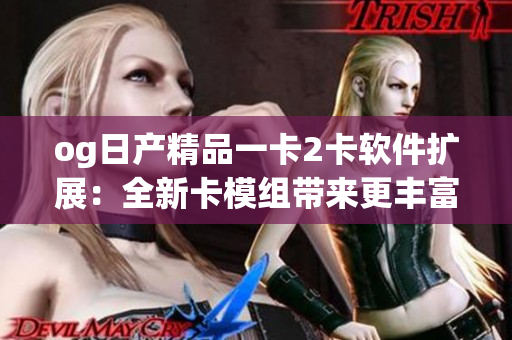 og日产精品一卡2卡软件扩展：全新卡模组带来更丰富体验