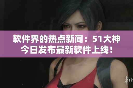 软件界的热点新闻：51大神今日发布最新软件上线！