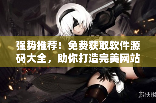 强势推荐！免费获取软件源码大全，助你打造完美网站