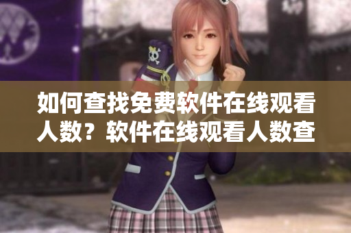 如何查找免费软件在线观看人数？软件在线观看人数查询方法分享