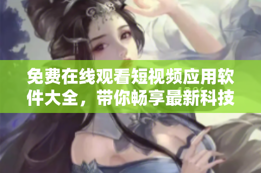 免费在线观看短视频应用软件大全，带你畅享最新科技视频内容