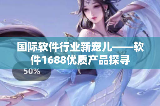 国际软件行业新宠儿——软件1688优质产品探寻