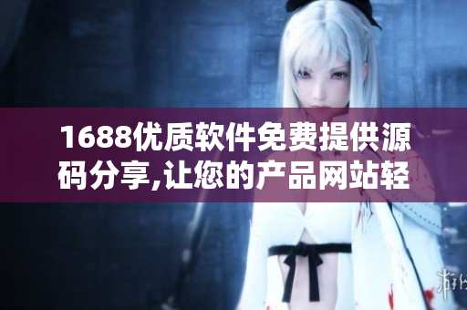 1688优质软件免费提供源码分享,让您的产品网站轻松搭建