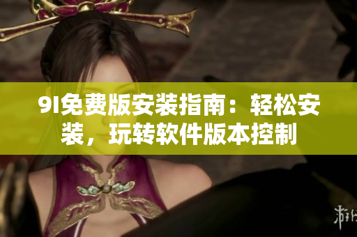 9I免费版安装指南：轻松安装，玩转软件版本控制