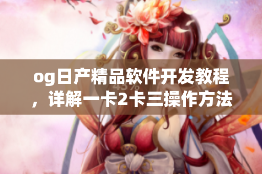 og日产精品软件开发教程，详解一卡2卡三操作方法