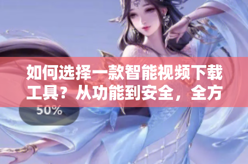 如何选择一款智能视频下载工具？从功能到安全，全方位指南