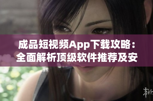 成品短视频App下载攻略：全面解析顶级软件推荐及安装步骤