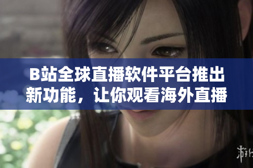 B站全球直播软件平台推出新功能，让你观看海外直播更加便捷