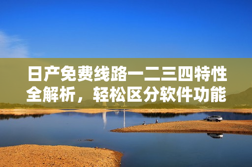 日产免费线路一二三四特性全解析，轻松区分软件功能差异