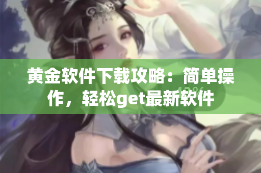 黄金软件下载攻略：简单操作，轻松get最新软件