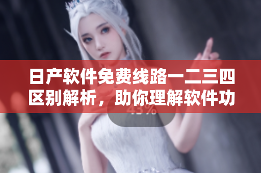 日产软件免费线路一二三四区别解析，助你理解软件功能细节