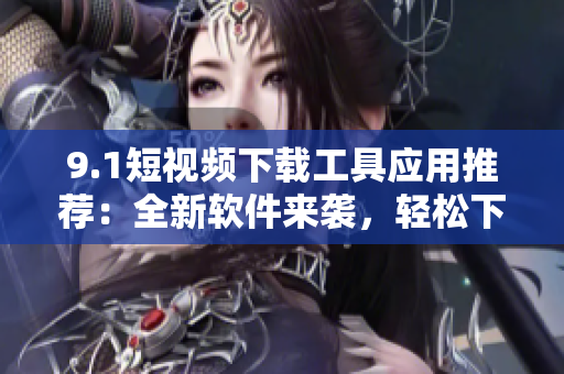 9.1短视频下载工具应用推荐：全新软件来袭，轻松下载精彩短视频
