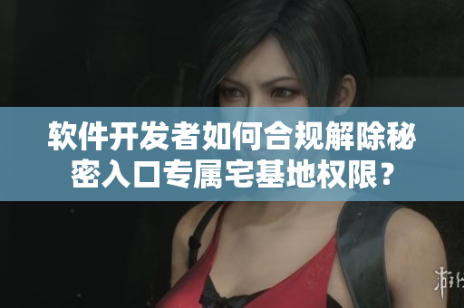 软件开发者如何合规解除秘密入口专属宅基地权限？