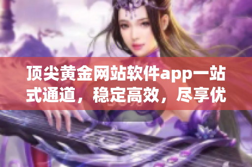 顶尖黄金网站软件app一站式通道，稳定高效，尽享优质黄金信息及服务