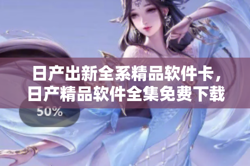 日产出新全系精品软件卡，日产精品软件全集免费下载
