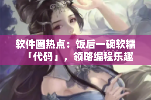 软件圈热点：饭后一碗软糯「代码」，领略编程乐趣