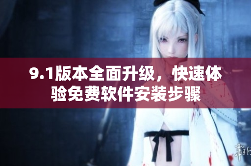 9.1版本全面升级，快速体验免费软件安装步骤