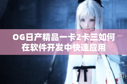 OG日产精品一卡2卡三如何在软件开发中快速应用