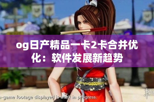 og日产精品一卡2卡合并优化：软件发展新趋势