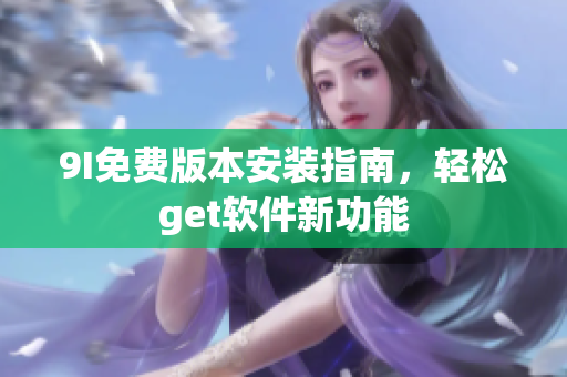9I免费版本安装指南，轻松get软件新功能