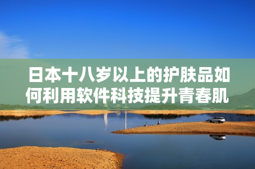 日本十八岁以上的护肤品如何利用软件科技提升青春肌肤效果