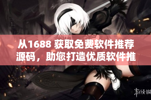 从1688 获取免费软件推荐源码，助您打造优质软件推荐网站