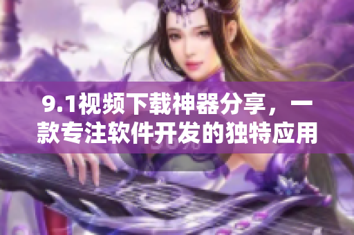 9.1视频下载神器分享，一款专注软件开发的独特应用
