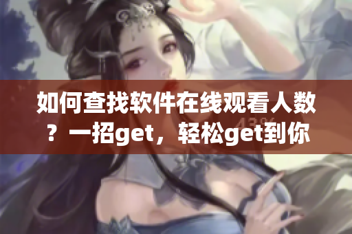 如何查找软件在线观看人数？一招get，轻松get到你想要的信息