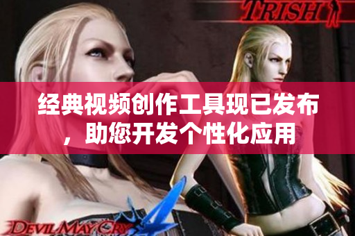 经典视频创作工具现已发布，助您开发个性化应用