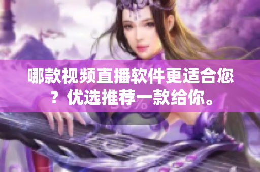 哪款视频直播软件更适合您？优选推荐一款给你。