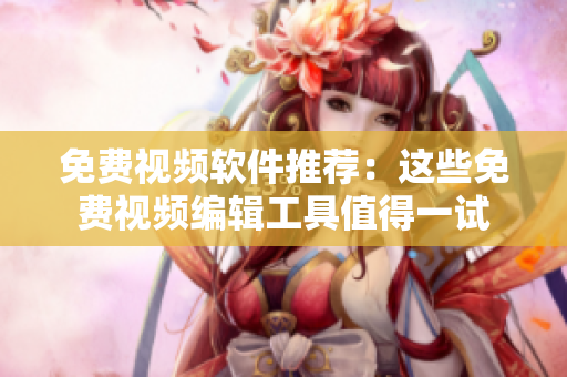 免费视频软件推荐：这些免费视频编辑工具值得一试
