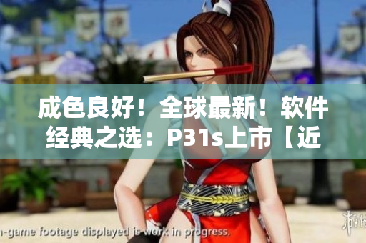 成色良好！全球最新！软件经典之选：P31s上市【近日发布】