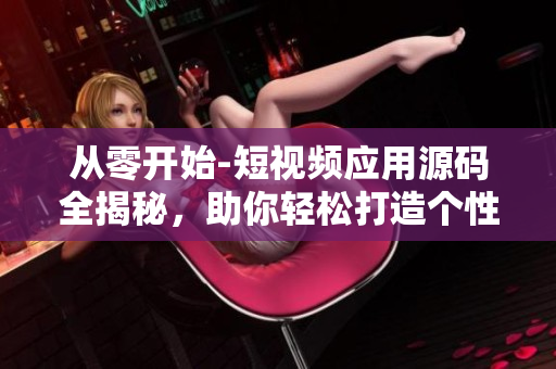 从零开始-短视频应用源码全揭秘，助你轻松打造个性化视频软件