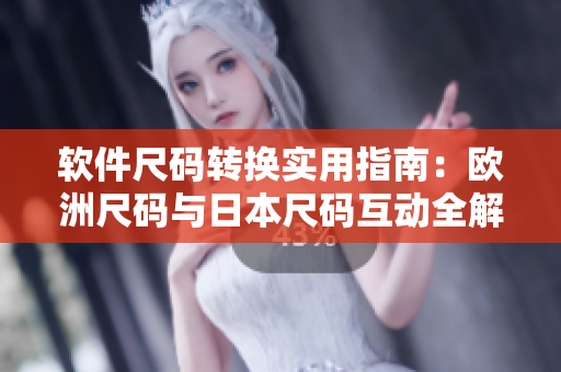 软件尺码转换实用指南：欧洲尺码与日本尺码互动全解析