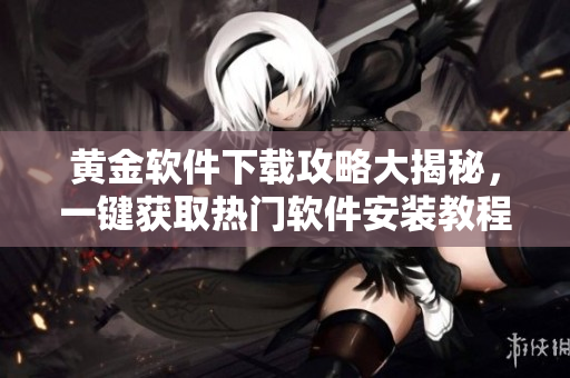 黄金软件下载攻略大揭秘，一键获取热门软件安装教程