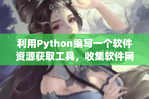 利用Python编写一个软件资源获取工具，收集软件网站信息