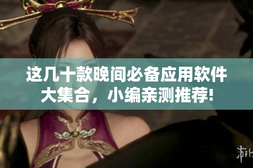 这几十款晚间必备应用软件大集合，小编亲测推荐!