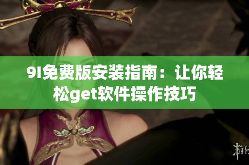 9I免费版安装指南：让你轻松get软件操作技巧