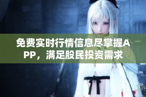 免费实时行情信息尽掌握APP，满足股民投资需求