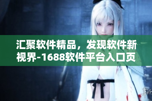 汇聚软件精品，发现软件新视界-1688软件平台入口页面优化