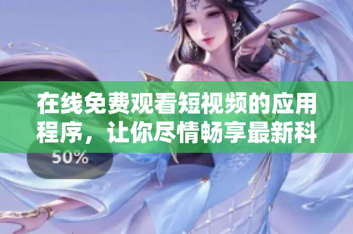 在线免费观看短视频的应用程序，让你尽情畅享最新科技创作