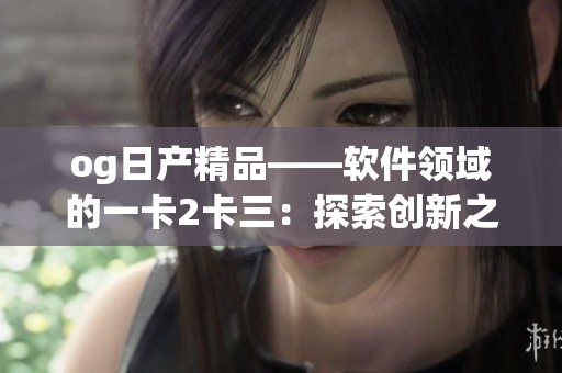og日产精品——软件领域的一卡2卡三：探索创新之路
