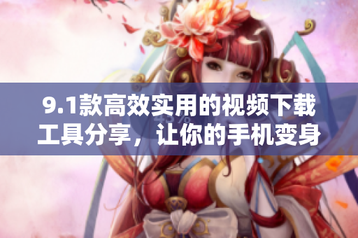 9.1款高效实用的视频下载工具分享，让你的手机变身视频下载利器