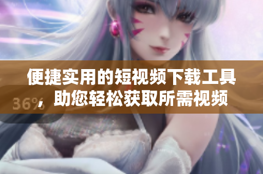 便捷实用的短视频下载工具，助您轻松获取所需视频