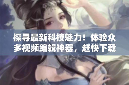 探寻最新科技魅力！体验众多视频编辑神器，赶快下载安装这些优质软件