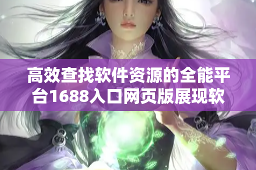 高效查找软件资源的全能平台1688入口网页版展现软件世界