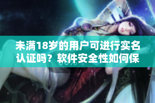 未满18岁的用户可进行实名认证吗？软件安全性如何保障？