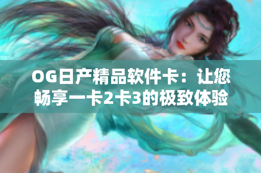 OG日产精品软件卡：让您畅享一卡2卡3的极致体验